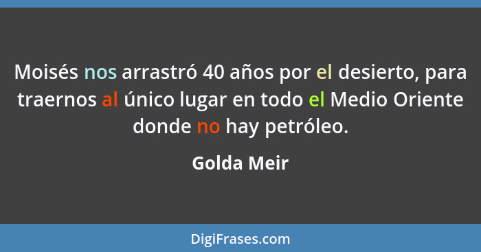 Moisés nos arrastró 40 años por el desierto, para traernos al único lugar en todo el Medio Oriente donde no hay petróleo.... - Golda Meir