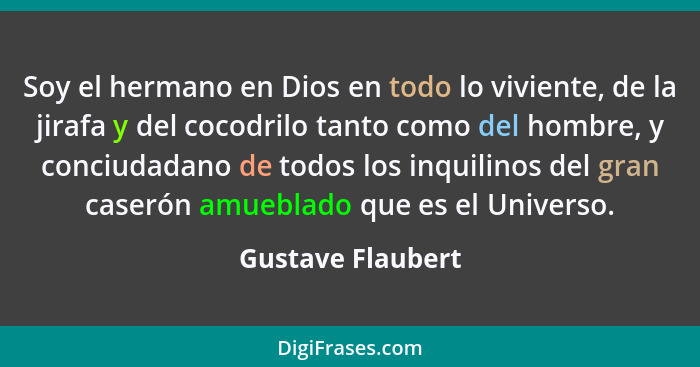 Soy el hermano en Dios en todo lo viviente, de la jirafa y del cocodrilo tanto como del hombre, y conciudadano de todos los inquili... - Gustave Flaubert