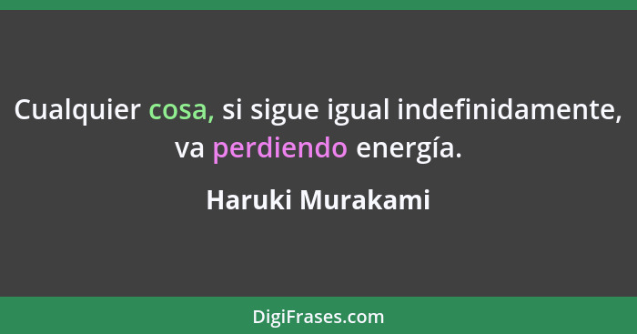 Cualquier cosa, si sigue igual indefinidamente, va perdiendo energía.... - Haruki Murakami