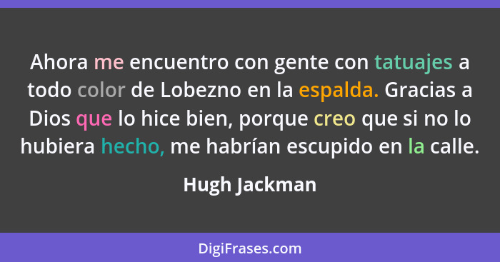 Ahora me encuentro con gente con tatuajes a todo color de Lobezno en la espalda. Gracias a Dios que lo hice bien, porque creo que si no... - Hugh Jackman