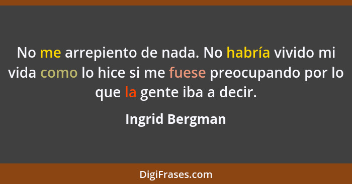 No me arrepiento de nada. No habría vivido mi vida como lo hice si me fuese preocupando por lo que la gente iba a decir.... - Ingrid Bergman