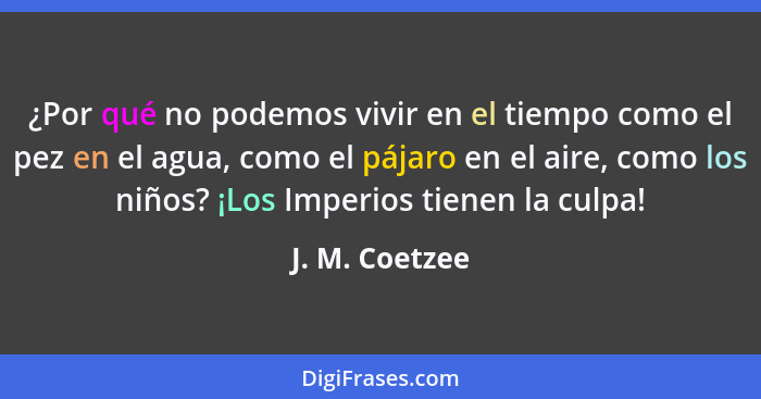 ¿Por qué no podemos vivir en el tiempo como el pez en el agua, como el pájaro en el aire, como los niños? ¡Los Imperios tienen la culp... - J. M. Coetzee