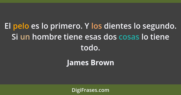 El pelo es lo primero. Y los dientes lo segundo. Si un hombre tiene esas dos cosas lo tiene todo.... - James Brown