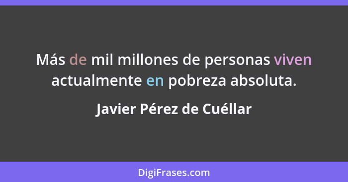 Más de mil millones de personas viven actualmente en pobreza absoluta.... - Javier Pérez de Cuéllar