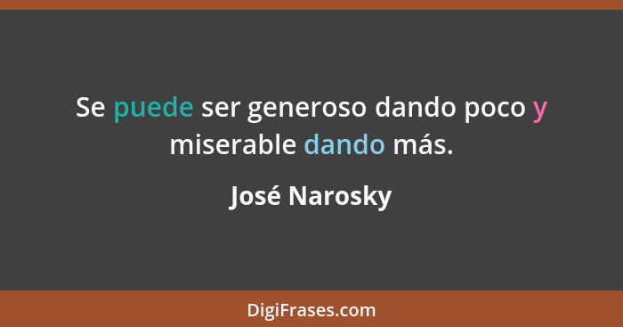 Se puede ser generoso dando poco y miserable dando más.... - José Narosky