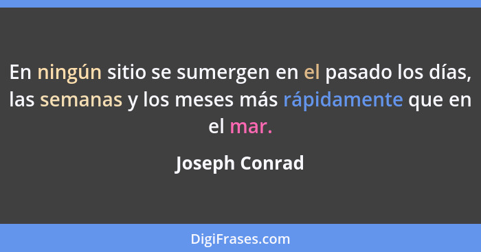 En ningún sitio se sumergen en el pasado los días, las semanas y los meses más rápidamente que en el mar.... - Joseph Conrad