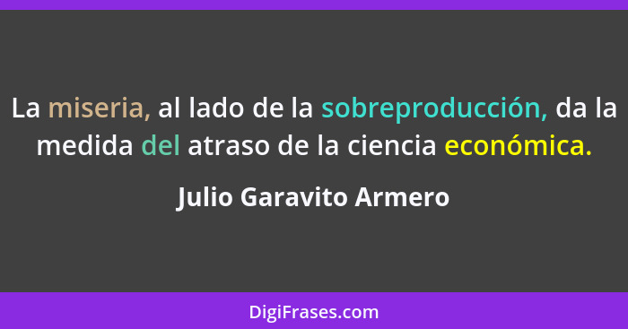 La miseria, al lado de la sobreproducción, da la medida del atraso de la ciencia económica.... - Julio Garavito Armero