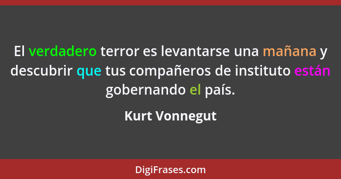 El verdadero terror es levantarse una mañana y descubrir que tus compañeros de instituto están gobernando el país.... - Kurt Vonnegut