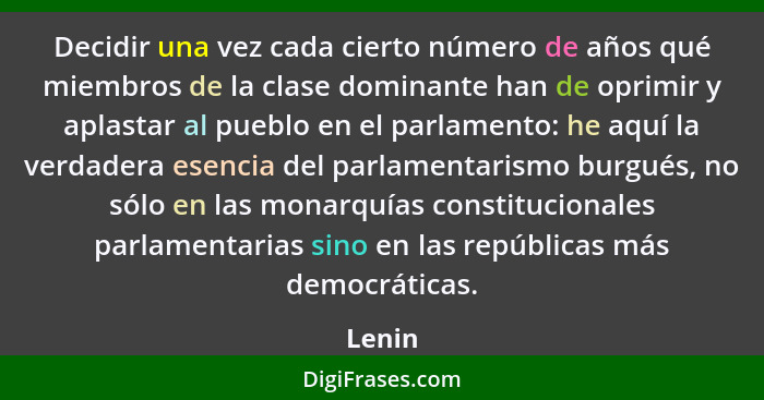 Decidir una vez cada cierto número de años qué miembros de la clase dominante han de oprimir y aplastar al pueblo en el parlamento: he aquí la... - Lenin