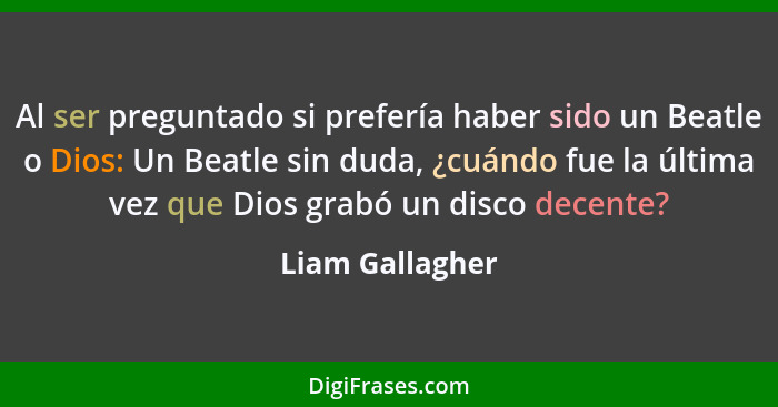 Al ser preguntado si prefería haber sido un Beatle o Dios: Un Beatle sin duda, ¿cuándo fue la última vez que Dios grabó un disco dece... - Liam Gallagher