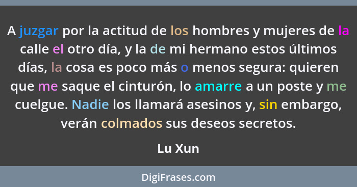 A juzgar por la actitud de los hombres y mujeres de la calle el otro día, y la de mi hermano estos últimos días, la cosa es poco más o menos... - Lu Xun