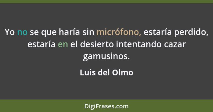 Yo no se que haría sin micrófono, estaría perdido, estaría en el desierto intentando cazar gamusinos.... - Luis del Olmo