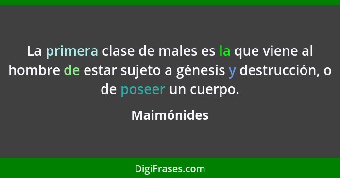 La primera clase de males es la que viene al hombre de estar sujeto a génesis y destrucción, o de poseer un cuerpo.... - Maimónides