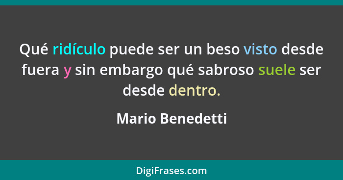 Qué ridículo puede ser un beso visto desde fuera y sin embargo qué sabroso suele ser desde dentro.... - Mario Benedetti