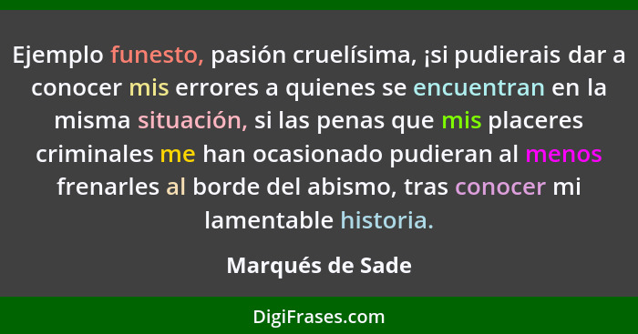 Ejemplo funesto, pasión cruelísima, ¡si pudierais dar a conocer mis errores a quienes se encuentran en la misma situación, si las pe... - Marqués de Sade