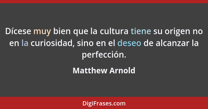 Dícese muy bien que la cultura tiene su origen no en la curiosidad, sino en el deseo de alcanzar la perfección.... - Matthew Arnold