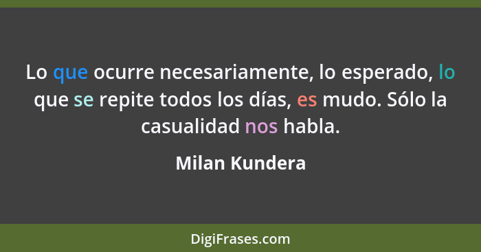 Lo que ocurre necesariamente, lo esperado, lo que se repite todos los días, es mudo. Sólo la casualidad nos habla.... - Milan Kundera