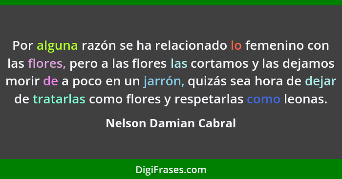 Por alguna razón se ha relacionado lo femenino con las flores, pero a las flores las cortamos y las dejamos morir de a poco en... - Nelson Damian Cabral