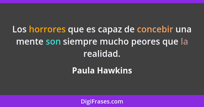 Los horrores que es capaz de concebir una mente son siempre mucho peores que la realidad.... - Paula Hawkins