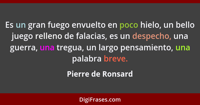 Es un gran fuego envuelto en poco hielo, un bello juego relleno de falacias, es un despecho, una guerra, una tregua, un largo pens... - Pierre de Ronsard