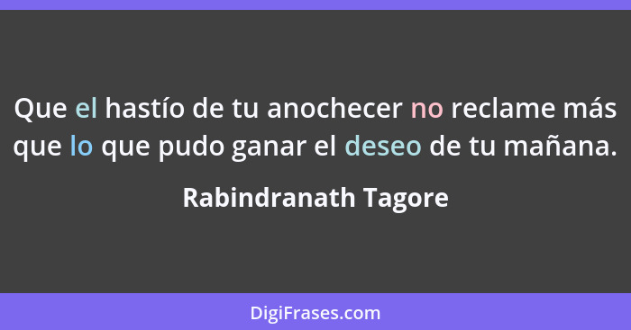 Que el hastío de tu anochecer no reclame más que lo que pudo ganar el deseo de tu mañana.... - Rabindranath Tagore