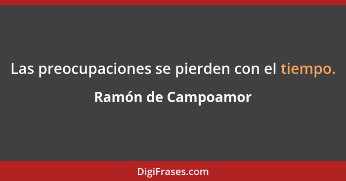 Las preocupaciones se pierden con el tiempo.... - Ramón de Campoamor