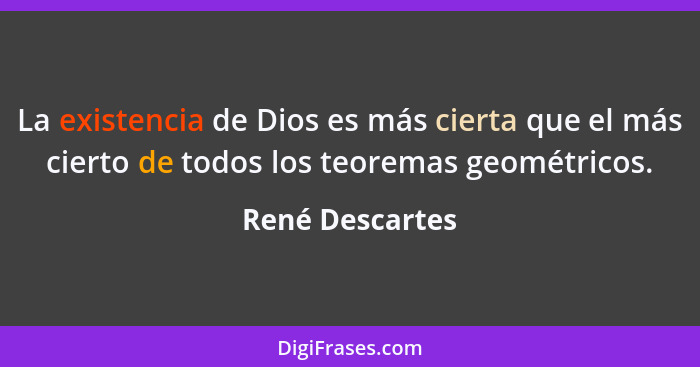 La existencia de Dios es más cierta que el más cierto de todos los teoremas geométricos.... - René Descartes