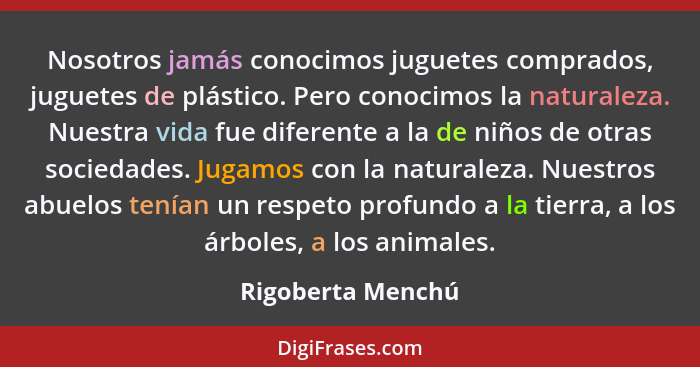 Nosotros jamás conocimos juguetes comprados, juguetes de plástico. Pero conocimos la naturaleza. Nuestra vida fue diferente a la de... - Rigoberta Menchú