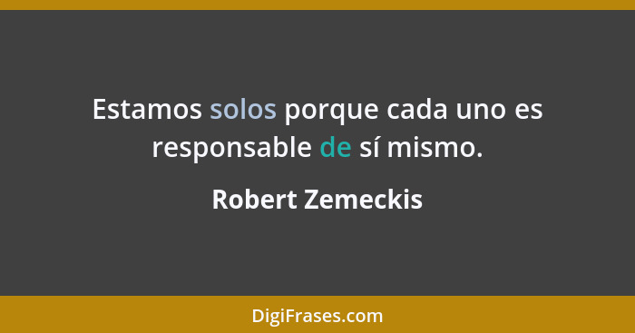 Estamos solos porque cada uno es responsable de sí mismo.... - Robert Zemeckis