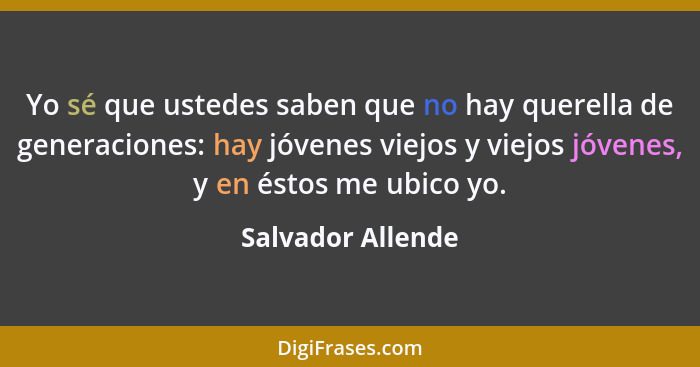 Yo sé que ustedes saben que no hay querella de generaciones: hay jóvenes viejos y viejos jóvenes, y en éstos me ubico yo.... - Salvador Allende