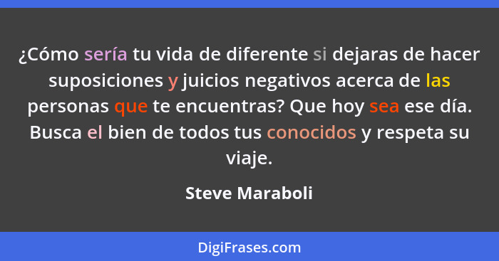 ¿Cómo sería tu vida de diferente si dejaras de hacer suposiciones y juicios negativos acerca de las personas que te encuentras? Que h... - Steve Maraboli