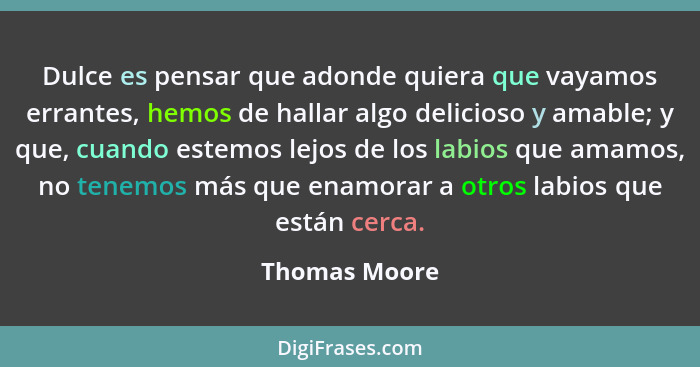 Dulce es pensar que adonde quiera que vayamos errantes, hemos de hallar algo delicioso y amable; y que, cuando estemos lejos de los lab... - Thomas Moore