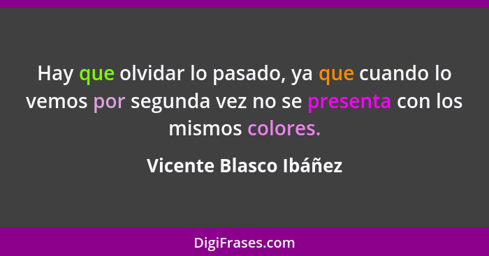 Hay que olvidar lo pasado, ya que cuando lo vemos por segunda vez no se presenta con los mismos colores.... - Vicente Blasco Ibáñez