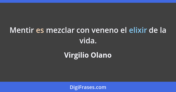 Mentir es mezclar con veneno el elixir de la vida.... - Virgilio Olano