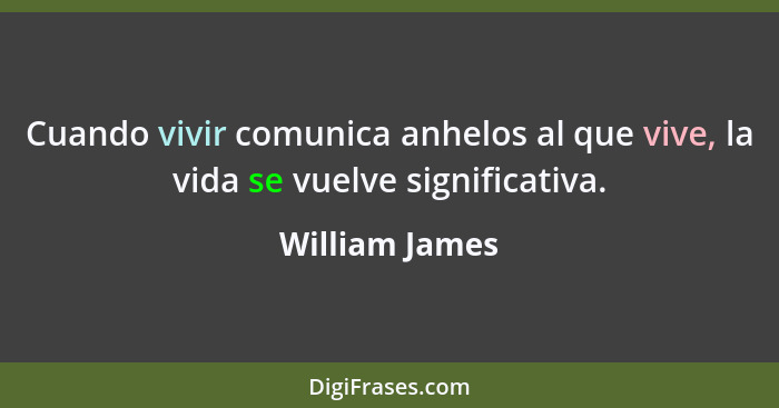 Cuando vivir comunica anhelos al que vive, la vida se vuelve significativa.... - William James