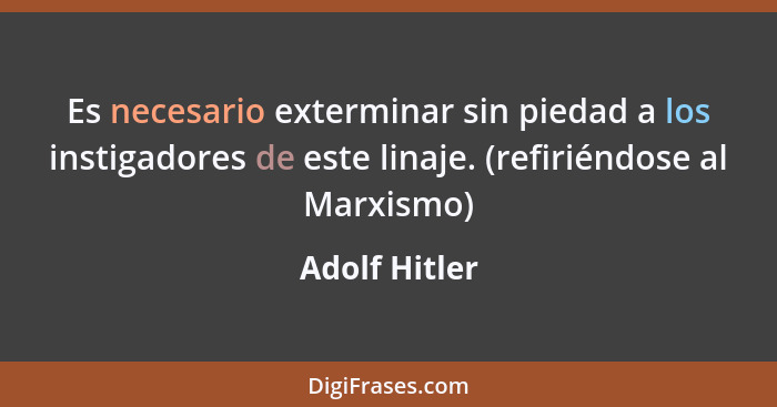 Es necesario exterminar sin piedad a los instigadores de este linaje. (refiriéndose al Marxismo)... - Adolf Hitler