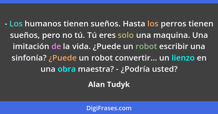 - Los humanos tienen sueños. Hasta los perros tienen sueños, pero no tú. Tú eres solo una maquina. Una imitación de la vida. ¿Puede un ro... - Alan Tudyk