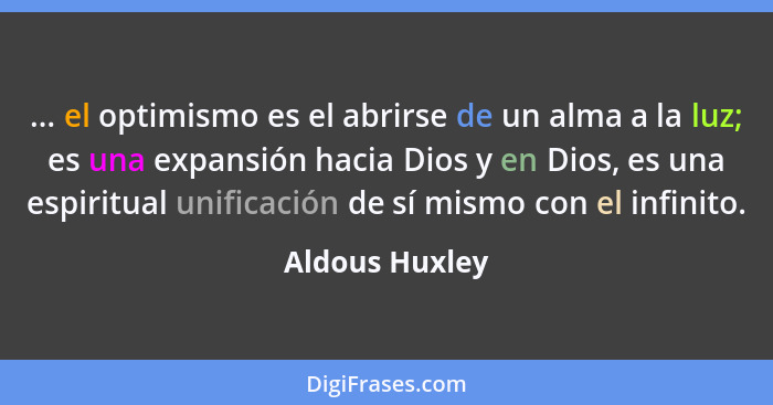 ... el optimismo es el abrirse de un alma a la luz; es una expansión hacia Dios y en Dios, es una espiritual unificación de sí mismo c... - Aldous Huxley