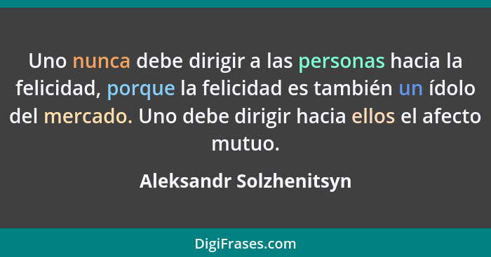 Uno nunca debe dirigir a las personas hacia la felicidad, porque la felicidad es también un ídolo del mercado. Uno debe dirig... - Aleksandr Solzhenitsyn