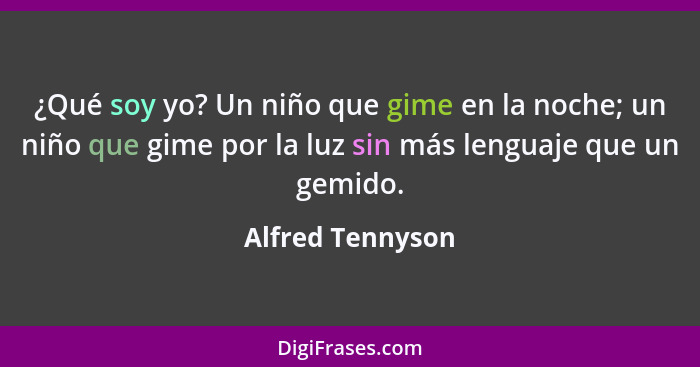 ¿Qué soy yo? Un niño que gime en la noche; un niño que gime por la luz sin más lenguaje que un gemido.... - Alfred Tennyson