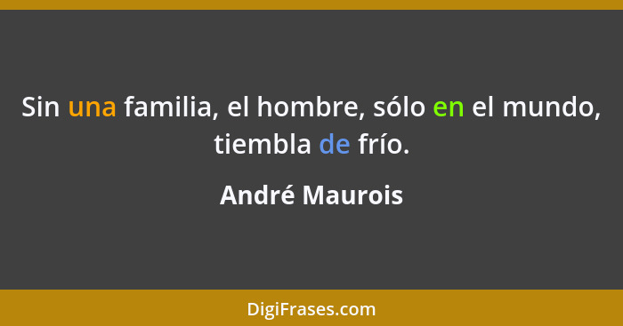 Sin una familia, el hombre, sólo en el mundo, tiembla de frío.... - André Maurois