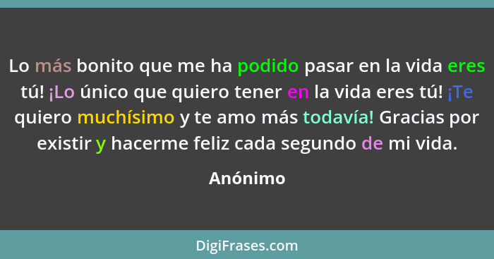 Lo más bonito que me ha podido pasar en la vida eres tú! ¡Lo único que quiero tener en la vida eres tú! ¡Te quiero muchísimo y te amo más to... - Anónimo