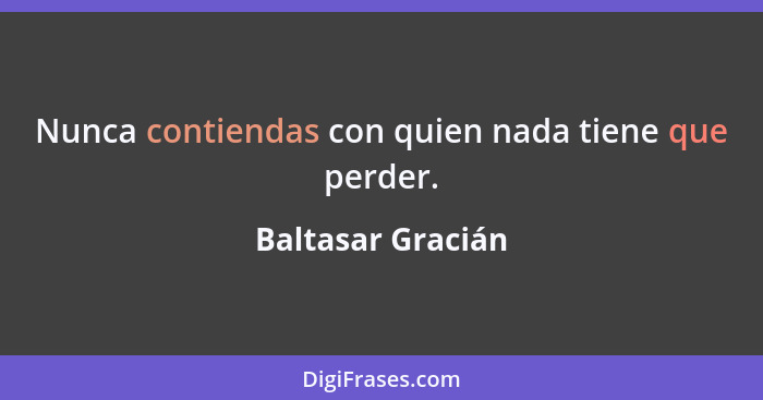 Nunca contiendas con quien nada tiene que perder.... - Baltasar Gracián