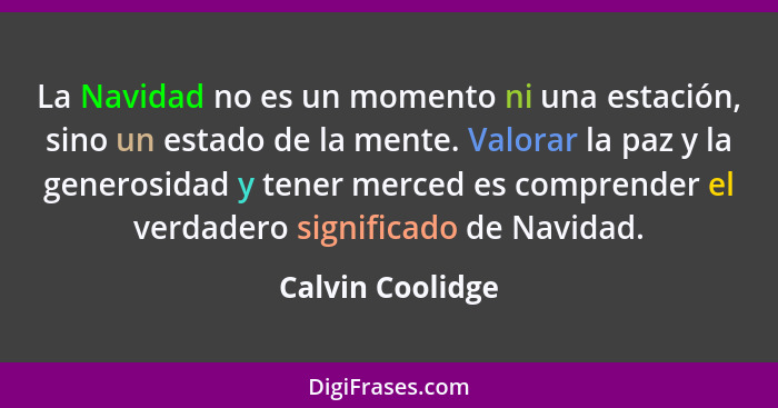 La Navidad no es un momento ni una estación, sino un estado de la mente. Valorar la paz y la generosidad y tener merced es comprende... - Calvin Coolidge