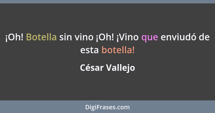 ¡Oh! Botella sin vino ¡Oh! ¡Vino que enviudó de esta botella!... - César Vallejo