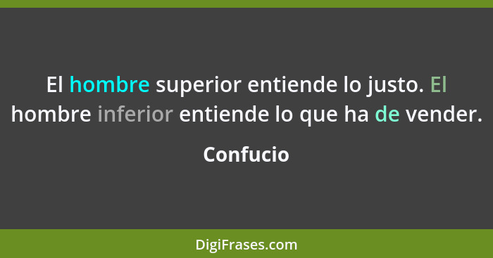 El hombre superior entiende lo justo. El hombre inferior entiende lo que ha de vender.... - Confucio