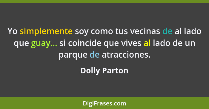 Yo simplemente soy como tus vecinas de al lado que guay... si coincide que vives al lado de un parque de atracciones.... - Dolly Parton