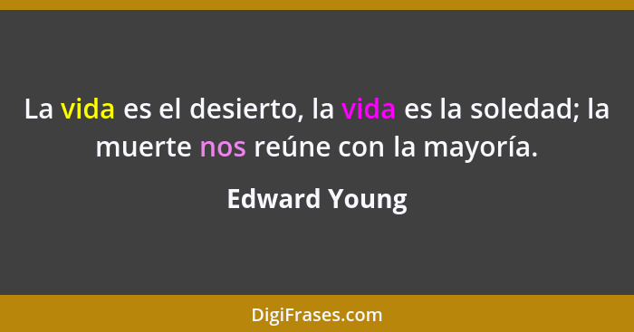 La vida es el desierto, la vida es la soledad; la muerte nos reúne con la mayoría.... - Edward Young