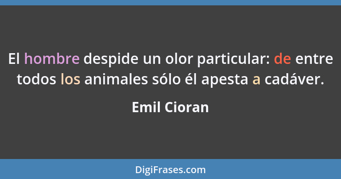 El hombre despide un olor particular: de entre todos los animales sólo él apesta a cadáver.... - Emil Cioran