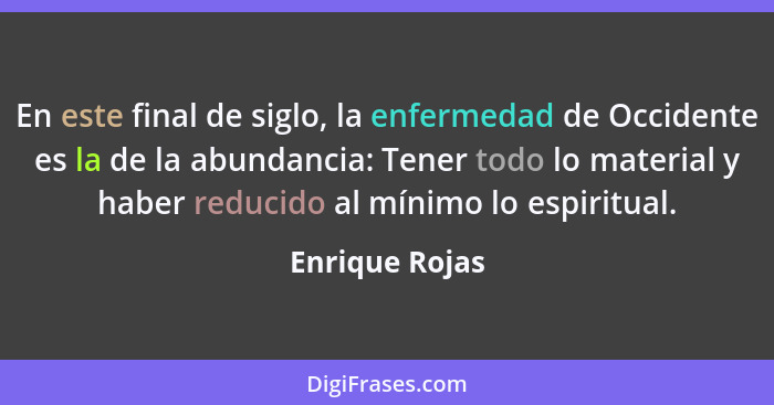 En este final de siglo, la enfermedad de Occidente es la de la abundancia: Tener todo lo material y haber reducido al mínimo lo espiri... - Enrique Rojas